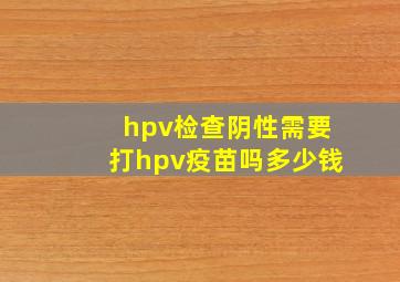 hpv检查阴性需要打hpv疫苗吗多少钱