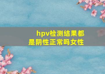 hpv检测结果都是阴性正常吗女性