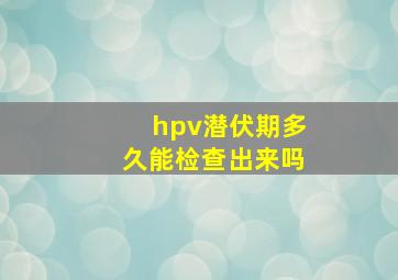 hpv潜伏期多久能检查出来吗