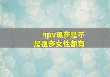 hpv现在是不是很多女性都有