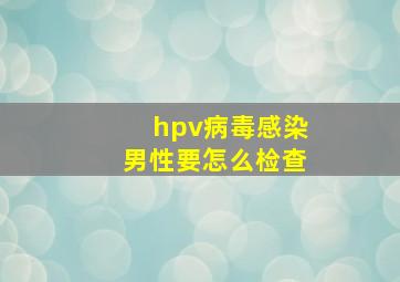 hpv病毒感染男性要怎么检查