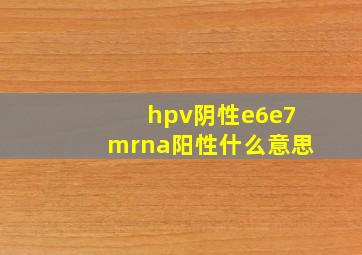 hpv阴性e6e7mrna阳性什么意思