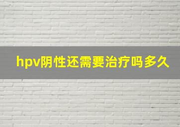 hpv阴性还需要治疗吗多久