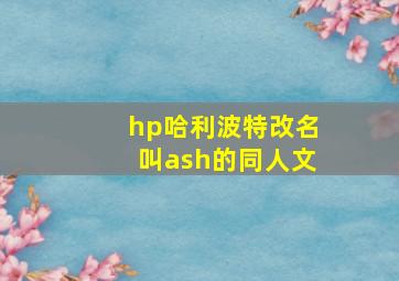 hp哈利波特改名叫ash的同人文