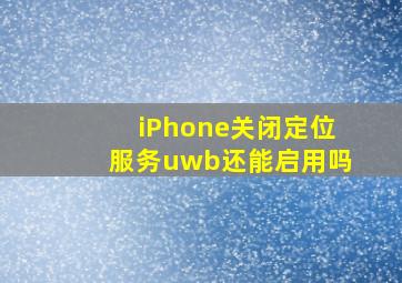 iPhone关闭定位服务uwb还能启用吗