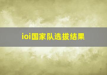 ioi国家队选拔结果