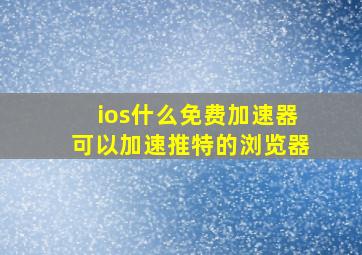 ios什么免费加速器可以加速推特的浏览器