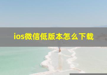 ios微信低版本怎么下载