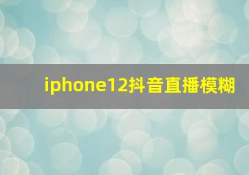 iphone12抖音直播模糊