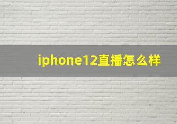 iphone12直播怎么样