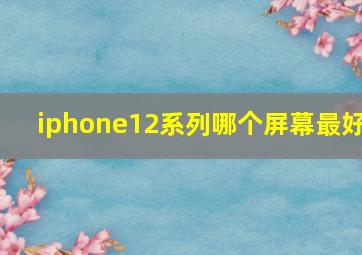 iphone12系列哪个屏幕最好