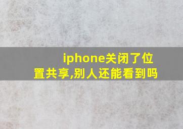 iphone关闭了位置共享,别人还能看到吗