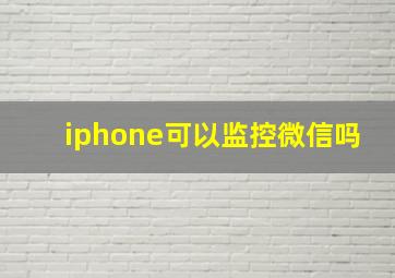 iphone可以监控微信吗