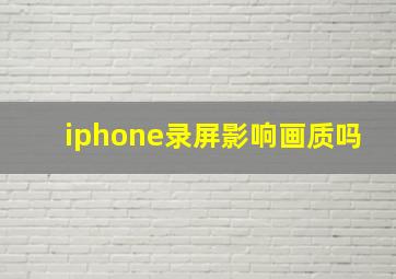 iphone录屏影响画质吗