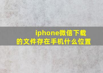 iphone微信下载的文件存在手机什么位置