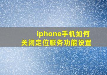 iphone手机如何关闭定位服务功能设置