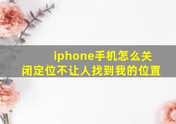 iphone手机怎么关闭定位不让人找到我的位置