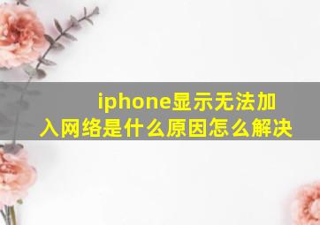 iphone显示无法加入网络是什么原因怎么解决