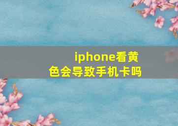 iphone看黄色会导致手机卡吗