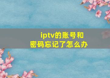 iptv的账号和密码忘记了怎么办