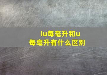 iu每毫升和u每毫升有什么区别