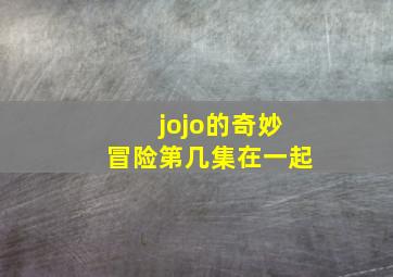 jojo的奇妙冒险第几集在一起