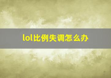 lol比例失调怎么办