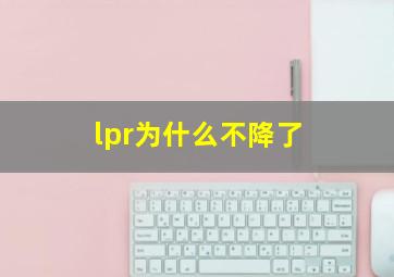 lpr为什么不降了