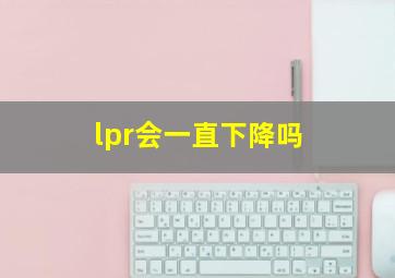 lpr会一直下降吗