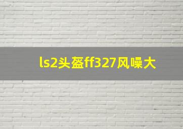 ls2头盔ff327风噪大