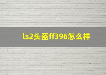 ls2头盔ff396怎么样