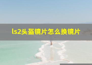 ls2头盔镜片怎么换镜片