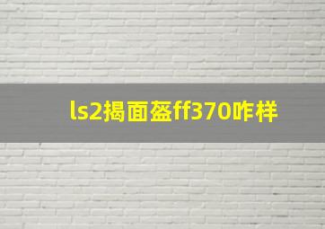 ls2揭面盔ff370咋样