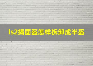 ls2揭面盔怎样拆卸成半盔