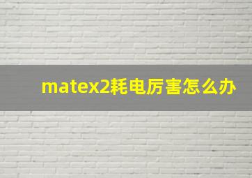 matex2耗电厉害怎么办