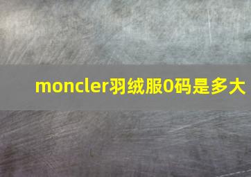 moncler羽绒服0码是多大