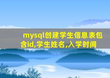 mysql创建学生信息表包含id,学生姓名,入学时间