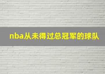 nba从未得过总冠军的球队