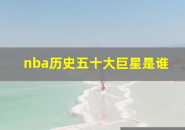 nba历史五十大巨星是谁