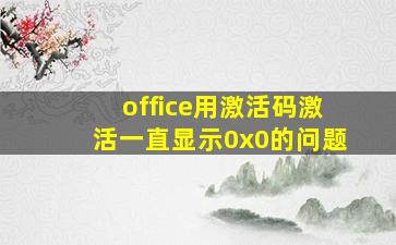 office用激活码激活一直显示0x0的问题