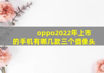 oppo2022年上市的手机有哪几款三个摄像头