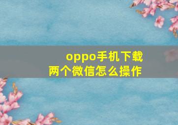 oppo手机下载两个微信怎么操作