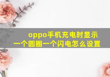 oppo手机充电时显示一个圆圈一个闪电怎么设置