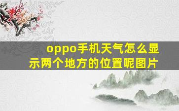 oppo手机天气怎么显示两个地方的位置呢图片