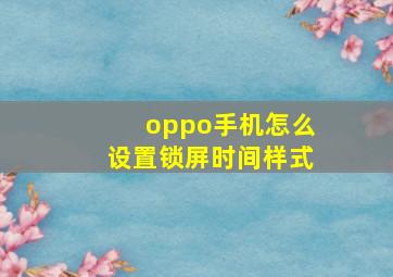 oppo手机怎么设置锁屏时间样式