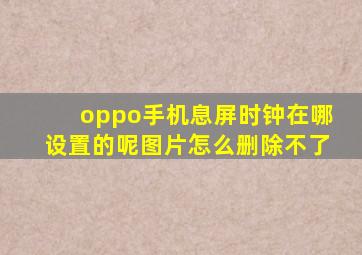 oppo手机息屏时钟在哪设置的呢图片怎么删除不了