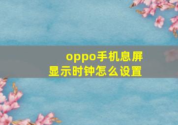 oppo手机息屏显示时钟怎么设置