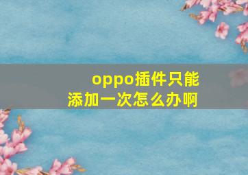 oppo插件只能添加一次怎么办啊