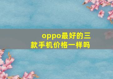 oppo最好的三款手机价格一样吗