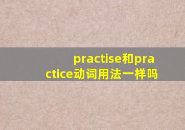 practise和practice动词用法一样吗